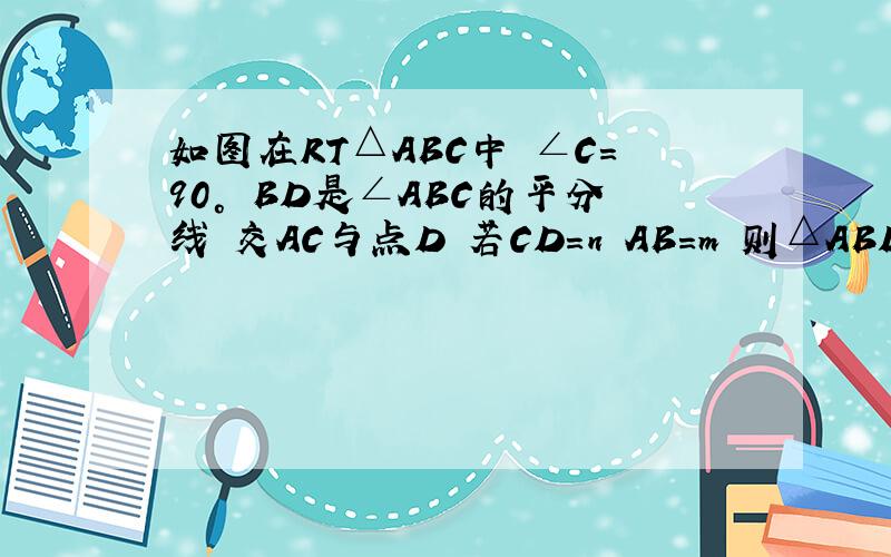 如图在RT△ABC中 ∠C=90° BD是∠ABC的平分线 交AC与点D 若CD=n AB=m 则△ABD的面积是