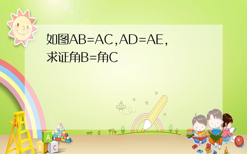 如图AB=AC,AD=AE,求证角B=角C