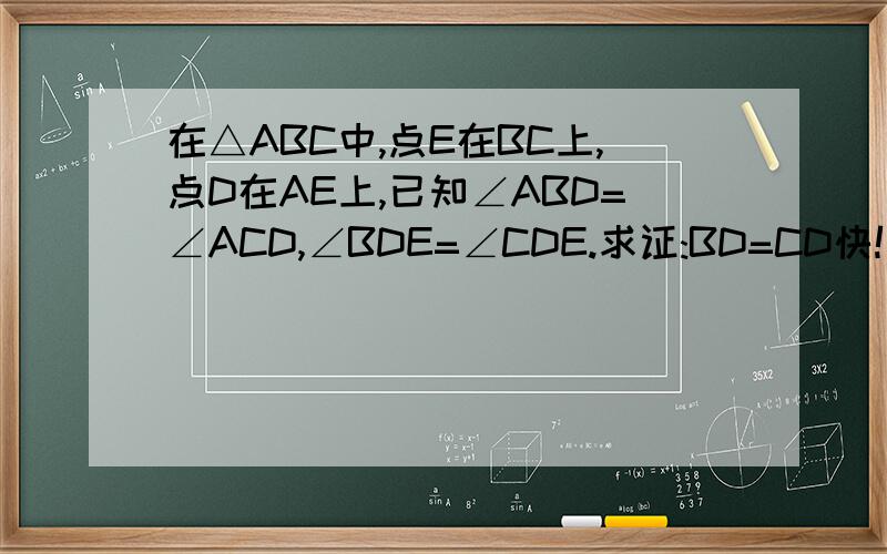 在△ABC中,点E在BC上,点D在AE上,已知∠ABD=∠ACD,∠BDE=∠CDE.求证:BD=CD快!图：