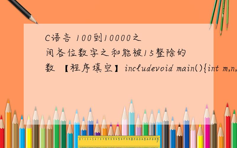C语言 100到10000之间各位数字之和能被15整除的数 【程序填空】includevoid main(){int m,n,k,i=0;for(m=100;m