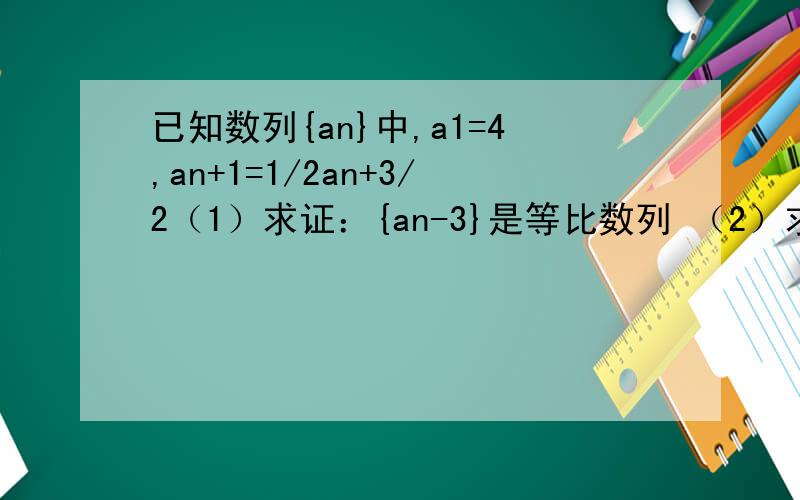 已知数列{an}中,a1=4,an+1=1/2an+3/2（1）求证：{an-3}是等比数列 （2）求数列{{an}的通项公式