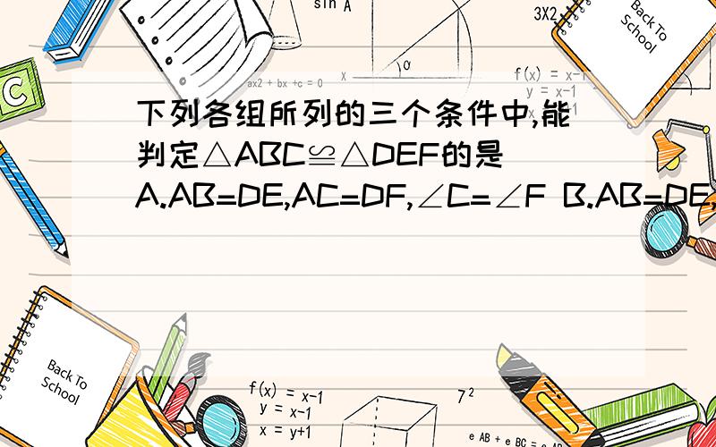 下列各组所列的三个条件中,能判定△ABC≌△DEF的是 A.AB=DE,AC=DF,∠C=∠F B.AB=DE,∠A=∠D,BC=EFC.AC=DF,∠A=∠D,BC=EFD.AC=DF,∠C=∠F,BC=EF