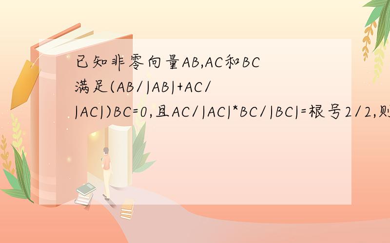 已知非零向量AB,AC和BC满足(AB/|AB|+AC/|AC|)BC=0,且AC/|AC|*BC/|BC|=根号2/2,则三角形ABC为等边 等腰非直角 非等腰 等腰直角