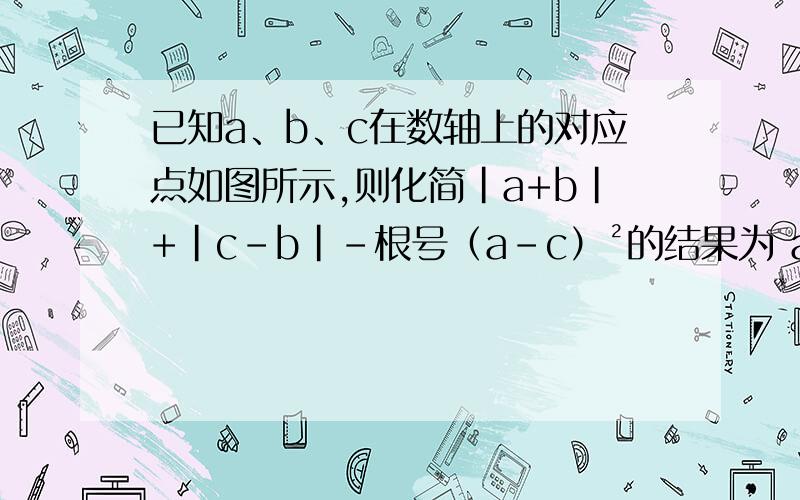 已知a、b、c在数轴上的对应点如图所示,则化简|a+b|+|c-b|-根号（a-c）²的结果为 abc位置如下：c a 0 b