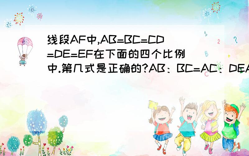 线段AF中,AB=BC=CD=DE=EF在下面的四个比例中.第几式是正确的?AB：BC=AC：DEAE：CD=BF：BEAC:BC=EF:DFAD:BC=CF:EF