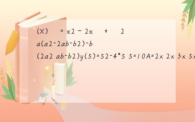 (X)　＝x2－2x　＋　2a(a2-2ab-b2)-b(2a2 ab-b2)y(5)=52-4*5 5=10A=2×2×3×5×7,B=2×3×3×5×7