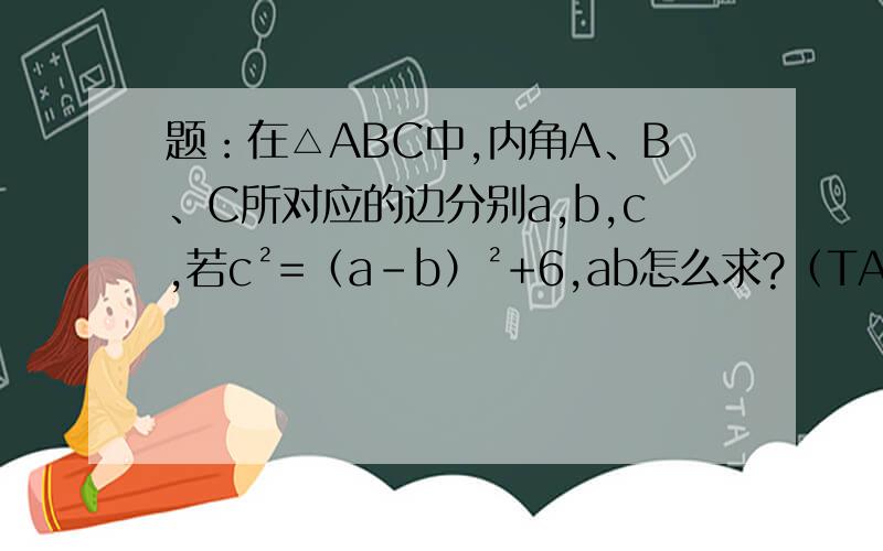 题：在△ABC中,内角A、B、C所对应的边分别a,b,c,若c²=（a-b）²+6,ab怎么求?（TA人算的 为什么cosC等于1/2?）