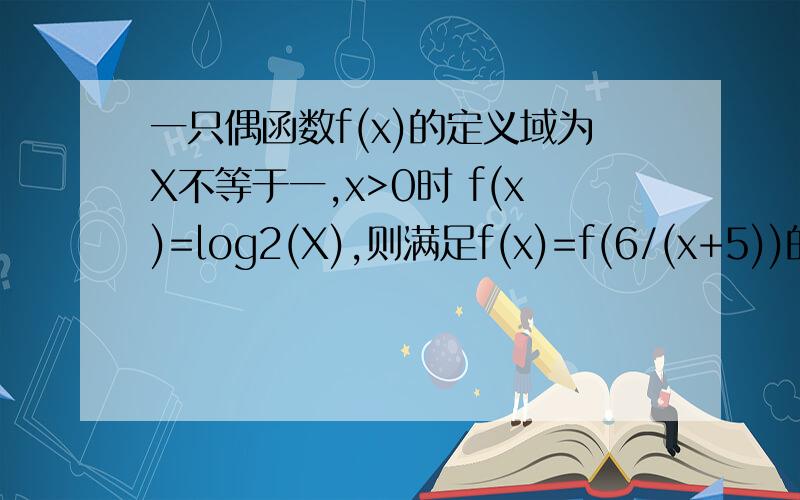 一只偶函数f(x)的定义域为X不等于一,x>0时 f(x)=log2(X),则满足f(x)=f(6/(x+5))的所有X和一只偶函数f(x)的定义域为X不等于一,x>0时 f(x)=log2(X),则满足f(x)=f(6/(x+5))的所有X和为多少我算出来是-10