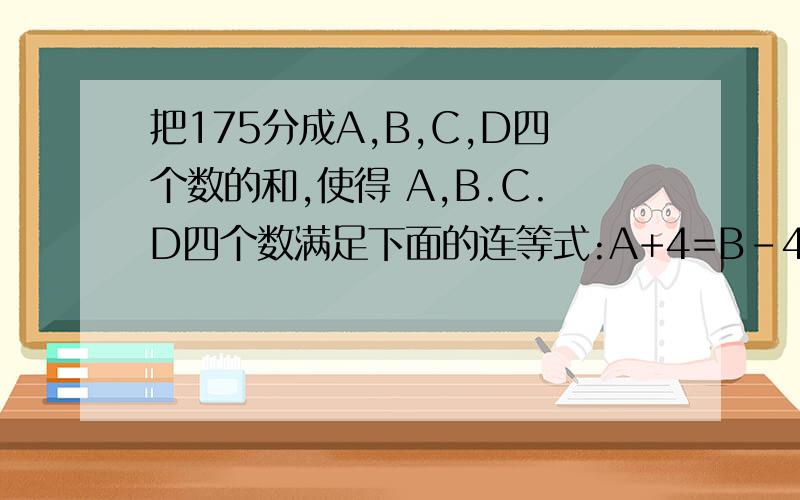 把175分成A,B,C,D四个数的和,使得 A,B.C.D四个数满足下面的连等式:A+4=B-4=C*4=D/4问A,B,C,D各等于多少?请写出详细的等式,是怎么算出;来的