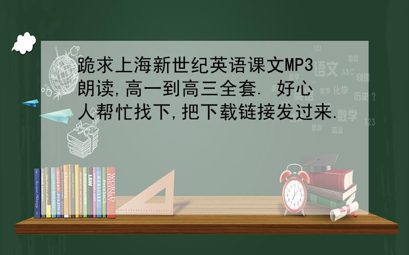 跪求上海新世纪英语课文MP3朗读,高一到高三全套. 好心人帮忙找下,把下载链接发过来.