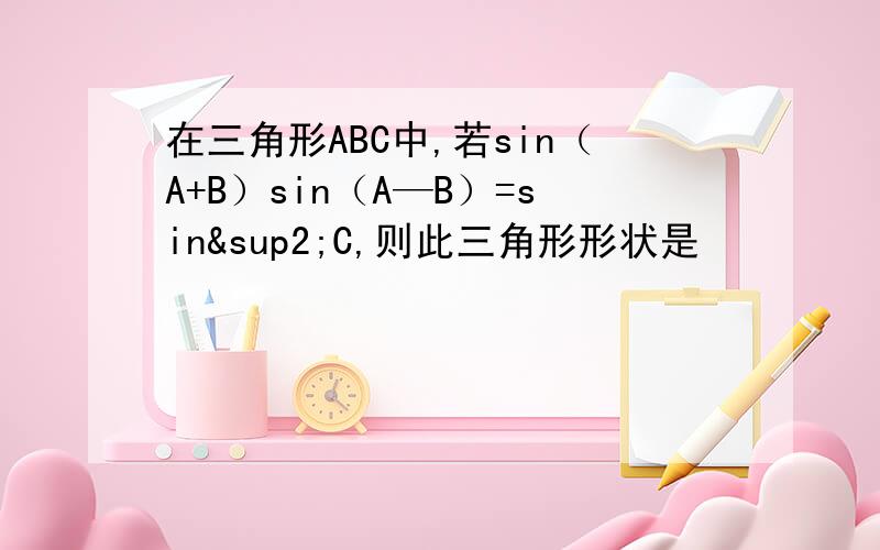 在三角形ABC中,若sin（A+B）sin（A—B）=sin²C,则此三角形形状是