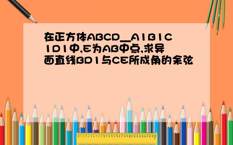 在正方体ABCD＿A1B1C1D1中,E为AB中点,求异面直线BD1与CE所成角的余弦