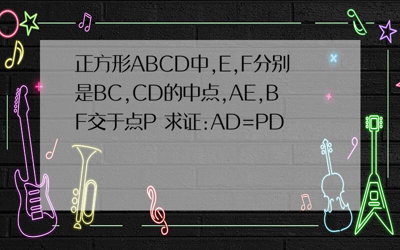 正方形ABCD中,E,F分别是BC,CD的中点,AE,BF交于点P 求证:AD=PD