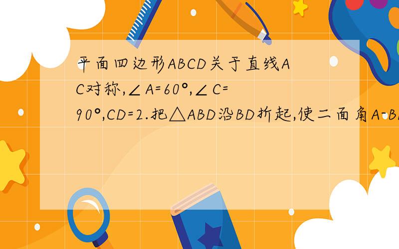 平面四边形ABCD关于直线AC对称,∠A=60°,∠C=90°,CD=2.把△ABD沿BD折起,使二面角A-BD-C的余弦值=3/根号31,求AC2.求AC与平面ABD所成角的余弦值