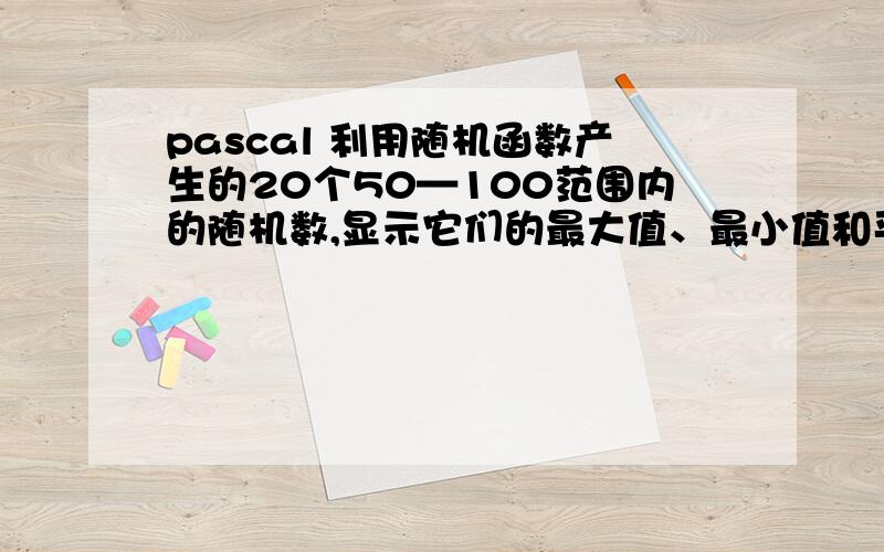 pascal 利用随机函数产生的20个50—100范围内的随机数,显示它们的最大值、最小值和平均值.