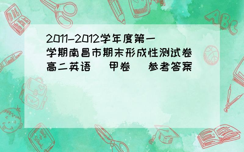 2011-2012学年度第一学期南昌市期末形成性测试卷 高二英语 （甲卷） 参考答案