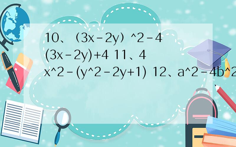 10、（3x-2y）^2-4(3x-2y)+4 11、4x^2-(y^2-2y+1) 12、a^2-4b^2+4b-1 13、x^2(x^2-1)+4(1-x^2) 14、（a+b10、（3x-2y）^2-4(3x-2y)+411、4x^2-(y^2-2y+1)12、a^2-4b^2+4b-113、x^2(x^2-1)+4(1-x^2)14、（a+b）^2-2(a+b)c+c^2