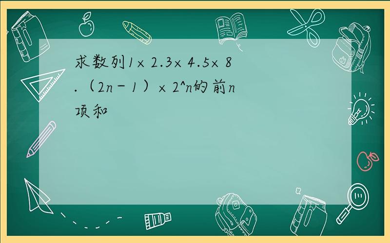求数列1×2.3×4.5×8.（2n－1）×2^n的前n项和