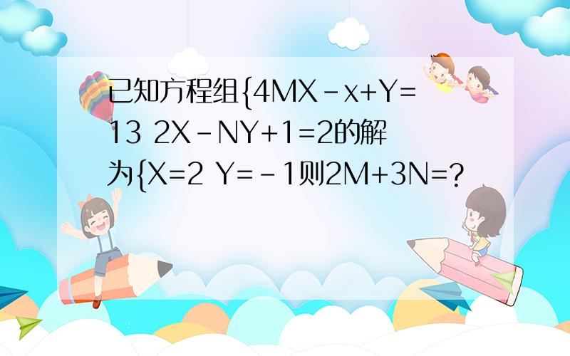已知方程组{4MX-x+Y=13 2X-NY+1=2的解为{X=2 Y=-1则2M+3N=?