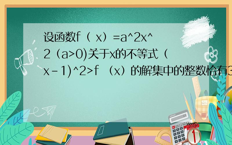 设函数f（ x）=a^2x^2（a>0)关于x的不等式（x-1)^2>f （x）的解集中的整数恰有3个,求实数a的取值范围、