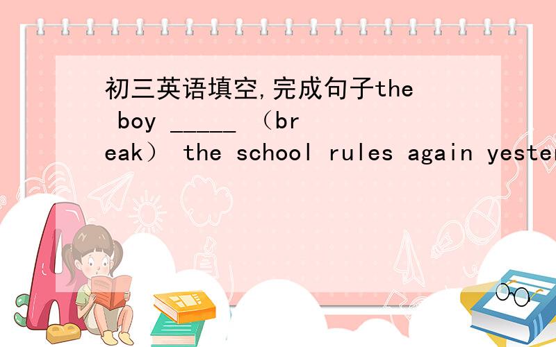 初三英语填空,完成句子the boy _____ （break） the school rules again yesterday.Last Sunday we heard them sing Peking Opera in the theater (改为被动语态)Last Sunday they _____ _____ _____ _____ Peking Opera in the theater .the ,around
