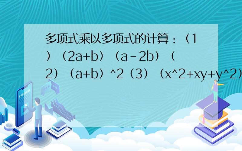 多项式乘以多项式的计算：（1）（2a+b）（a-2b）（2）（a+b）^2（3）（x^2+xy+y^2）（x^2-xy+y^2）（4）（2x^4-3x^3+5x^2+x）（-x+1）（5）（x+1）（x+2）（x+3）
