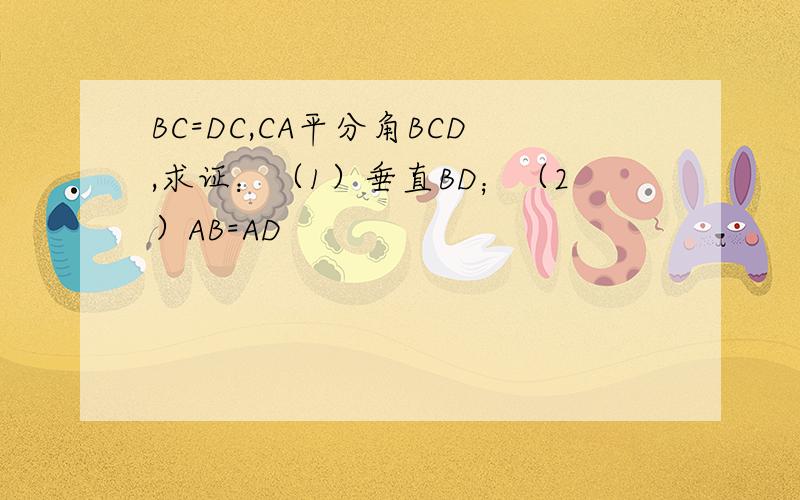 BC=DC,CA平分角BCD,求证：（1）垂直BD；（2）AB=AD