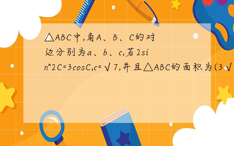 △ABC中,角A、B、C的对边分别为a、b、c,若2sin^2C=3cosC,c=√7,并且△ABC的面积为(3√3)/2求(1)角C的大小(2)a+b的值