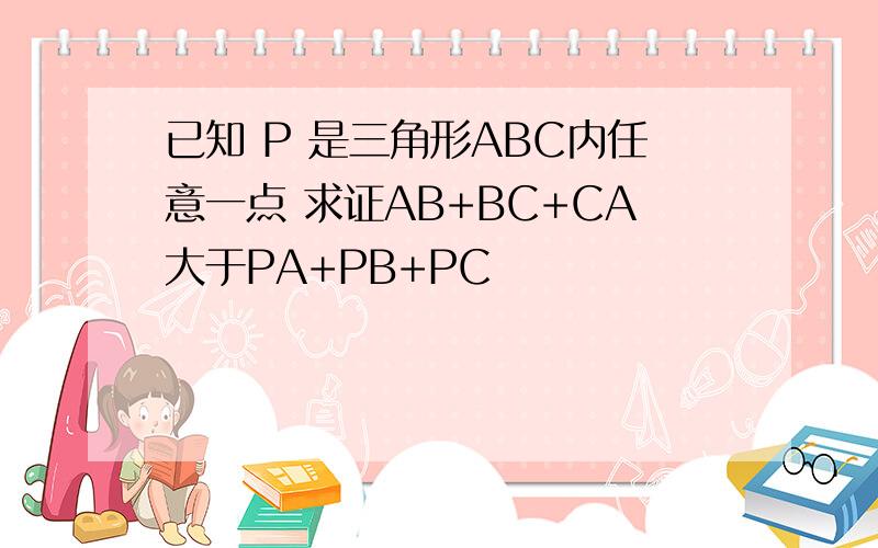 已知 P 是三角形ABC内任意一点 求证AB+BC+CA大于PA+PB+PC