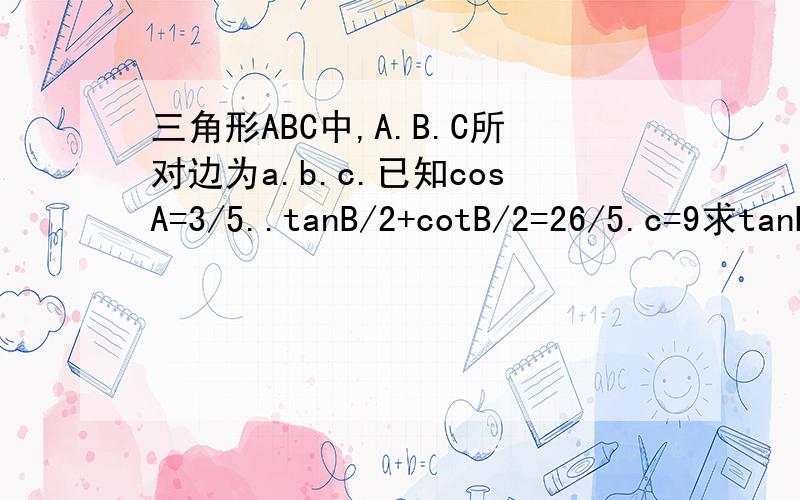 三角形ABC中,A.B.C所对边为a.b.c.已知cosA=3/5..tanB/2+cotB/2=26/5.c=9求tanB.求三角?形面积..