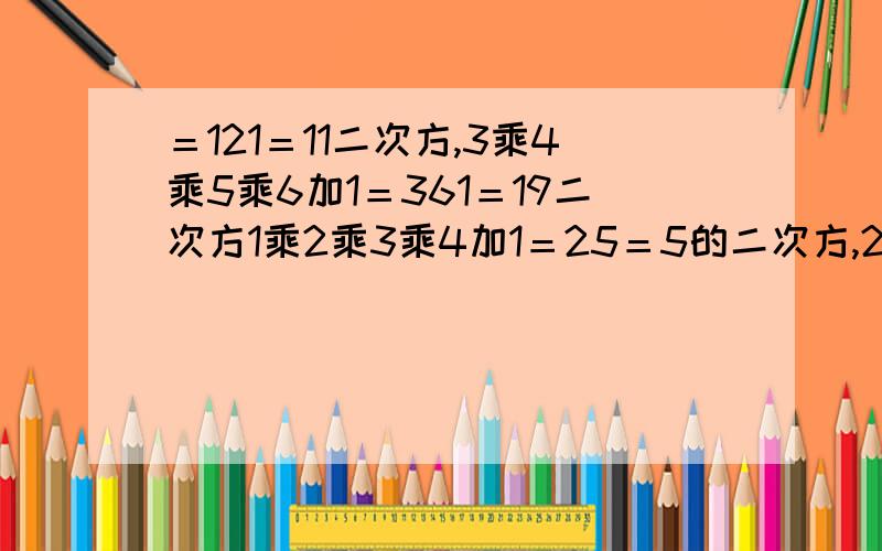 ＝121＝11二次方,3乘4乘5乘6加1＝361＝19二次方1乘2乘3乘4加1＝25＝5的二次方,2乘3乘4乘5加1＝121＝11的二次方,3乘4乘5乘6加1＝361＝19二次方,4乘5乘6乘7加1＝841＝29的二次方． （1）找出上面四个算