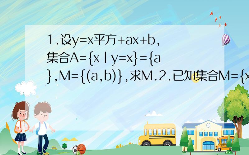 1.设y=x平方+ax+b,集合A={x｜y=x}={a},M={(a,b)},求M.2.已知集合M={x｜x=1+a平方},a属于N+},P={x｜x=a平方-4a+5,a属于N+},判断M和P的关系.3.1+a平方如何便成a平方-4a+5的形式（要思路和过程）