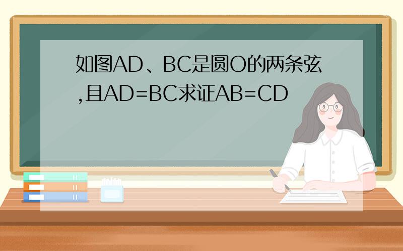 如图AD、BC是圆O的两条弦,且AD=BC求证AB=CD