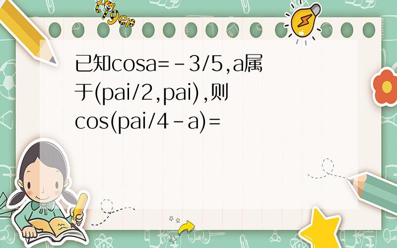 已知cosa=-3/5,a属于(pai/2,pai),则cos(pai/4-a)=