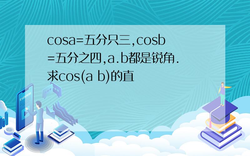 cosa=五分只三,cosb=五分之四,a.b都是锐角.求cos(a b)的直