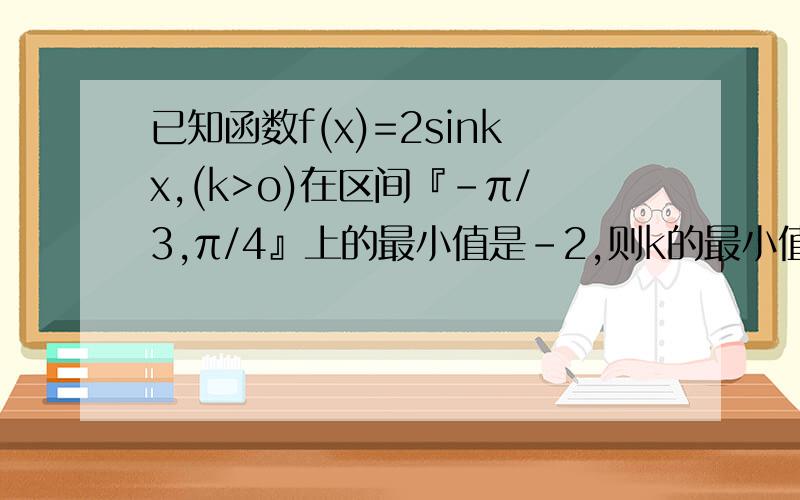 已知函数f(x)=2sinkx,(k>o)在区间『-π/3,π/4』上的最小值是-2,则k的最小值等于（ ）