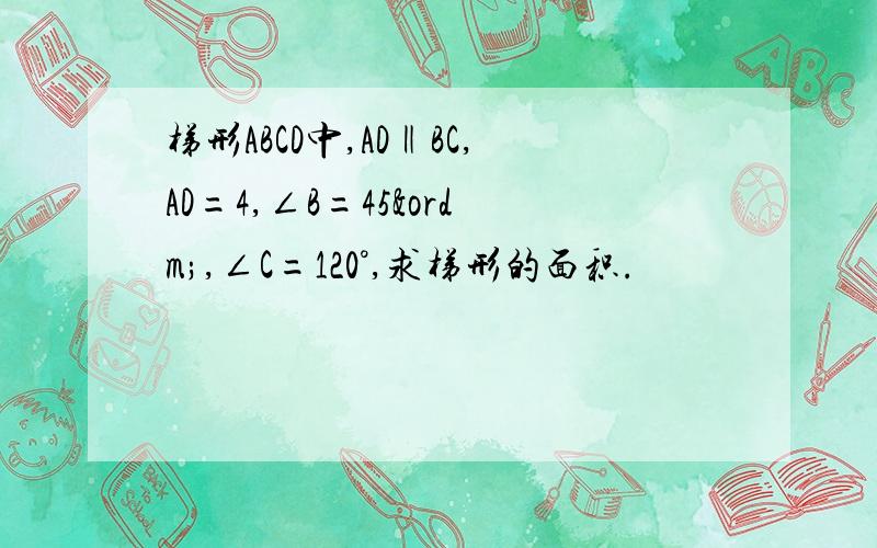 梯形ABCD中,AD‖BC,AD=4,∠B=45º,∠C=120°,求梯形的面积.