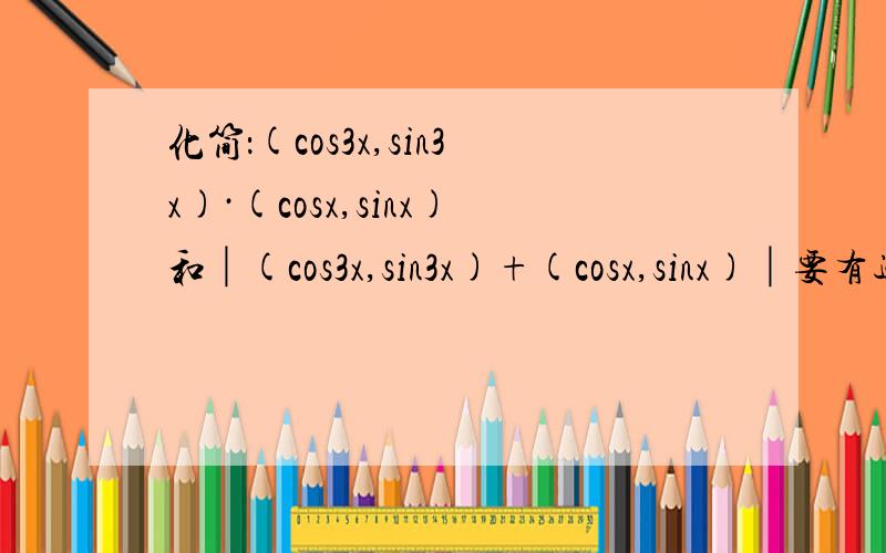 化简：(cos3x,sin3x)·(cosx,sinx)和│(cos3x,sin3x)+(cosx,sinx)│要有过程.