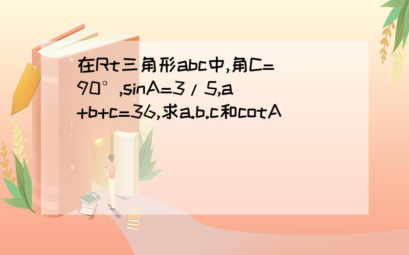 在Rt三角形abc中,角C=90°,sinA=3/5,a+b+c=36,求a.b.c和cotA