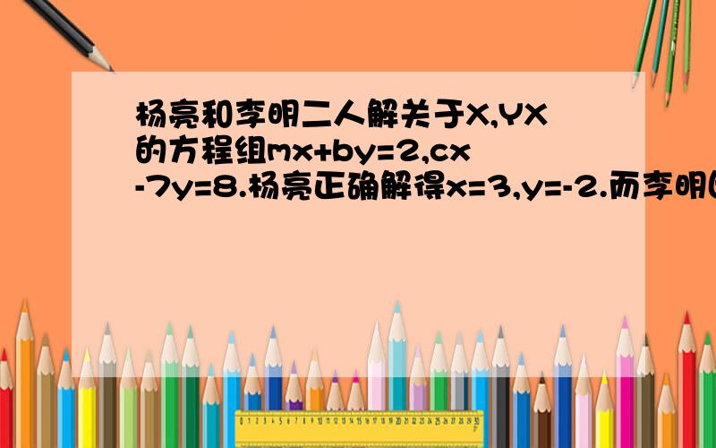 杨亮和李明二人解关于X,YX的方程组mx+by=2,cx-7y=8.杨亮正确解得x=3,y=-2.而李明因把c 看错了,解得x=-2,y=2.那么m,b,c的值分别是多少?李明把c看成了什么?