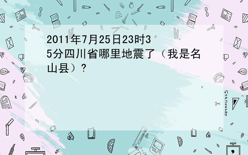 2011年7月25日23时35分四川省哪里地震了（我是名山县）?
