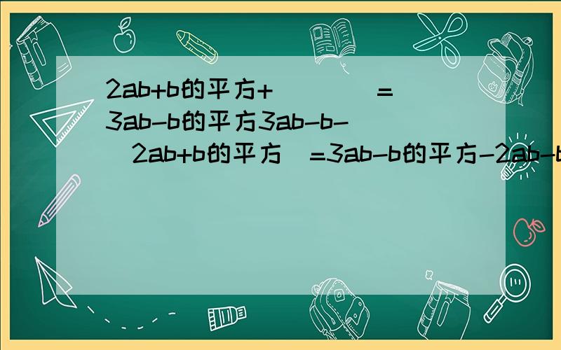 2ab+b的平方+____=3ab-b的平方3ab-b-(2ab+b的平方)=3ab-b的平方-2ab-b的平方合并同类项=(3ab-2ab)-(b的平方-b的平方)=ab这个为什么不对呢为什么等于ab-2b的平方?