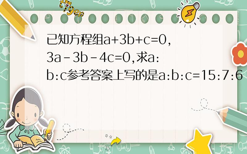 已知方程组a+3b+c=0,3a-3b-4c=0,求a:b:c参考答案上写的是a:b:c=15:7:6 只是没有过程