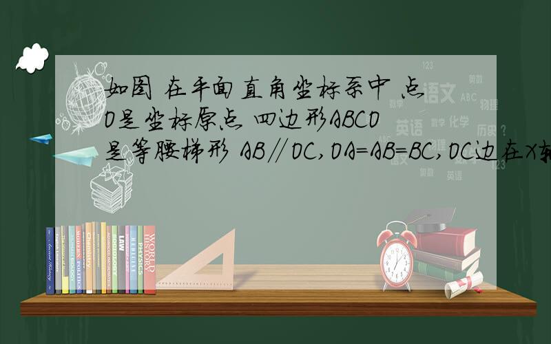如图 在平面直角坐标系中 点O是坐标原点 四边形ABCO是等腰梯形 AB∥OC,OA=AB=BC,OC边在X轴上,点A的坐如图 在平面直角坐标系中 点O是坐标原点 四边形ABCO是等腰梯形 AB∥OC,OA=AB=BC,OC边在X轴上,点A