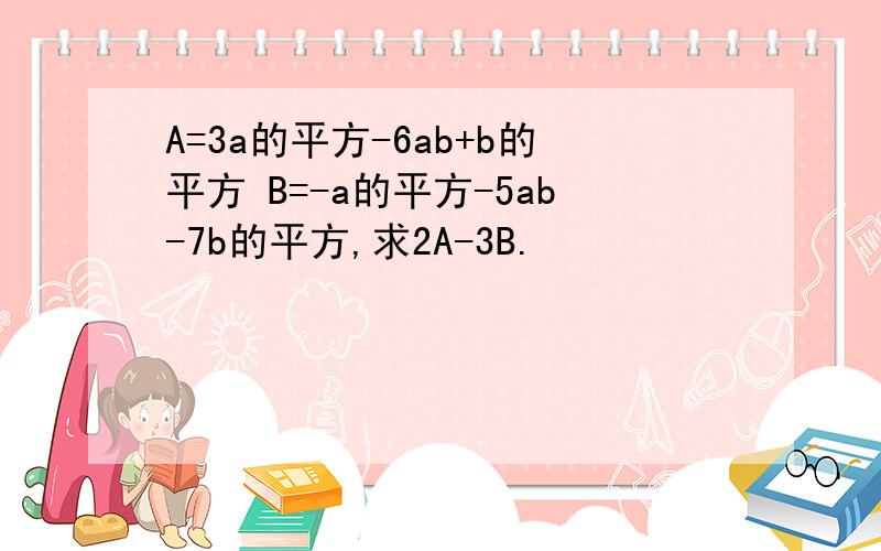 A=3a的平方-6ab+b的平方 B=-a的平方-5ab-7b的平方,求2A-3B.