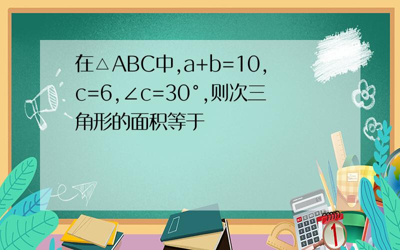 在△ABC中,a+b=10,c=6,∠c=30°,则次三角形的面积等于