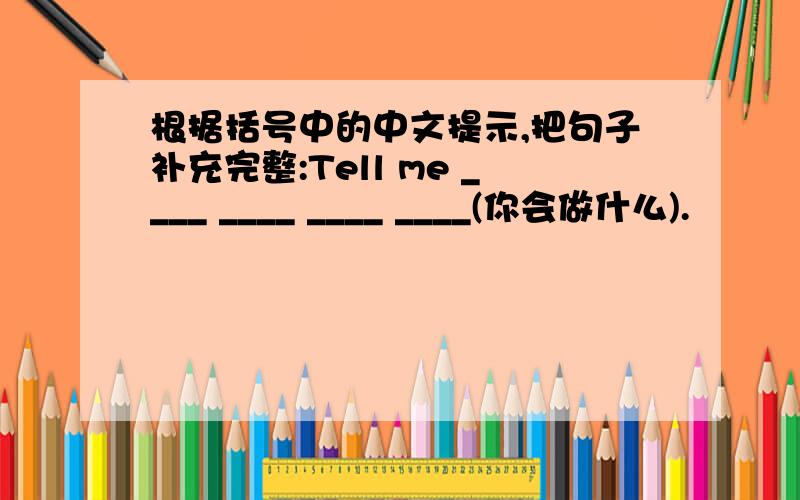根据括号中的中文提示,把句子补充完整:Tell me ____ ____ ____ ____(你会做什么).