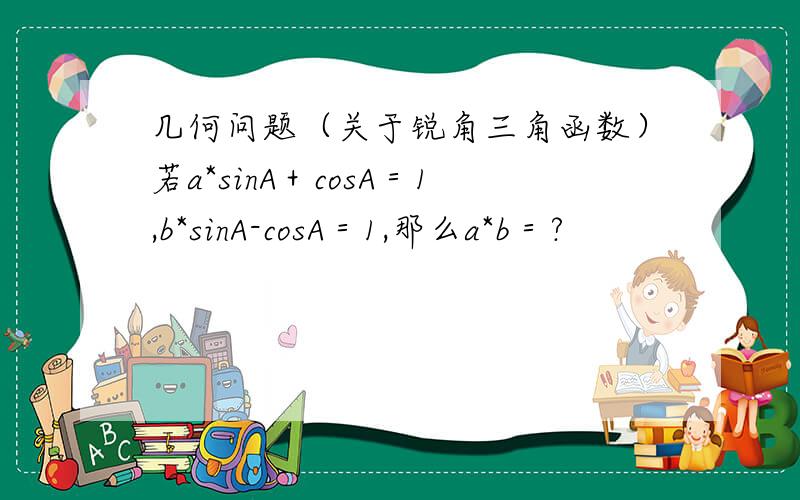 几何问题（关于锐角三角函数）若a*sinA＋cosA＝1,b*sinA-cosA＝1,那么a*b＝?