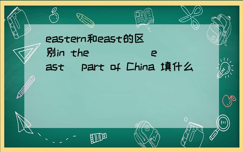 eastern和east的区别in the ____(east) part of China 填什么