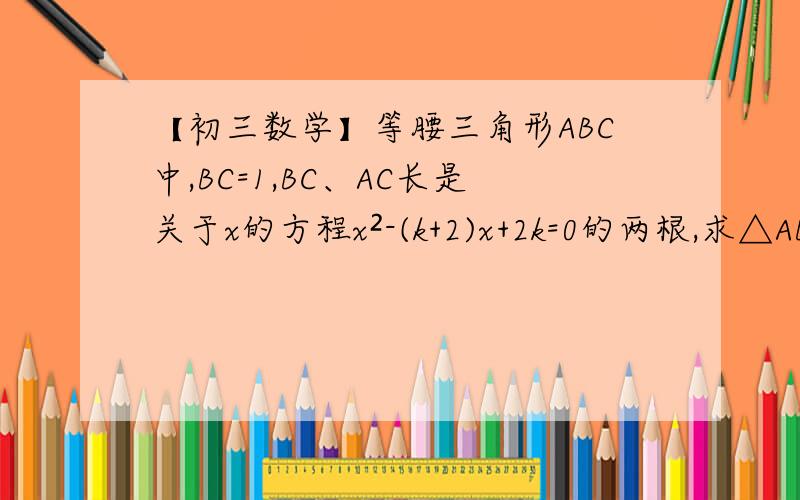 【初三数学】等腰三角形ABC中,BC=1,BC、AC长是关于x的方程x²-(k+2)x+2k=0的两根,求△ABC的周长.